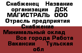 Снабженец › Название организации ­ ДСК МАГИСТРАЛЬ, ООО › Отрасль предприятия ­ Снабжение › Минимальный оклад ­ 30 000 - Все города Работа » Вакансии   . Тульская обл.